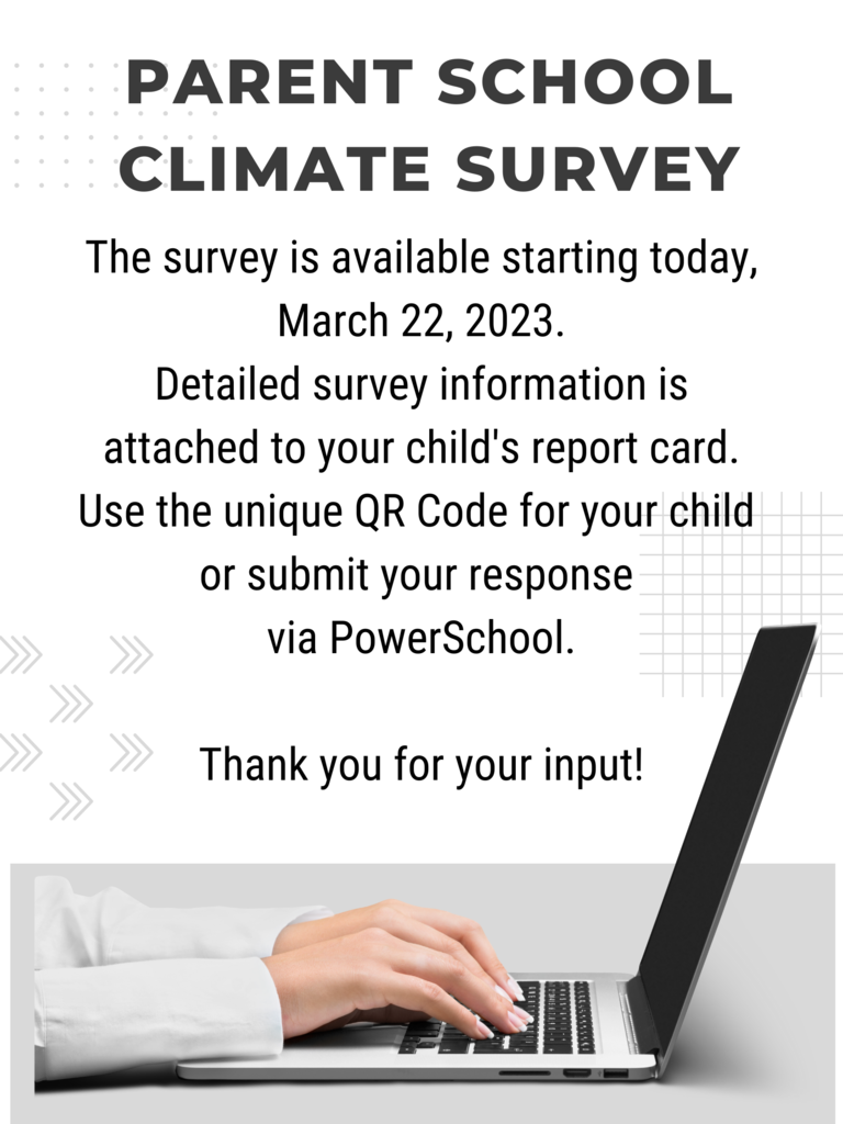 The survey is available starting today, March 22, 2023. Detailed survey information is attached to your child's report card. Use the unique QR Code for your child  or submit your response  via PowerSchool.  Thank you for your input!